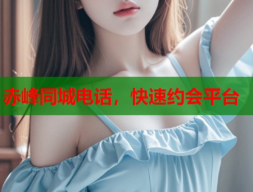 赤峰同城电话，快速约会平台