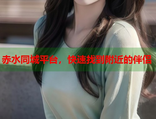 赤水同城平台,快速找到附近的伴侣 第1张 赤水同城平台,快速找到附近的伴侣 第1张