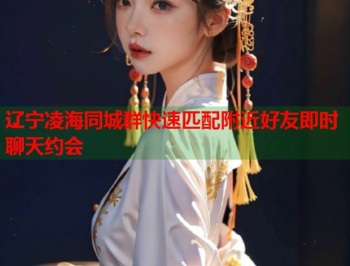 辽宁凌海同城群快速匹配附近好友即时聊天约会 第1张 辽宁凌海同城群快速匹配附近好友即时聊天约会 第1张