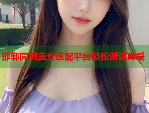 邯郸同城美女速配平台轻松邂逅真爱 第1张 邯郸同城美女速配平台轻松邂逅真爱 第1张