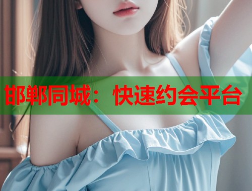 邯郸同城:快速约会平台 第1张 邯郸同城:快速约会平台 第1张