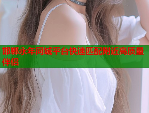 邯郸永年同城平台快速匹配附近高质量伴侣 第1张 邯郸永年同城平台快速匹配附近高质量伴侣 第1张