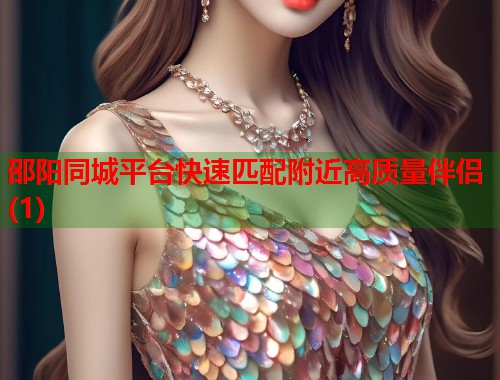 邵阳同城平台快速匹配附近高质量伴侣(1) 第1张 邵阳同城平台快速匹配附近高质量伴侣(1) 第1张