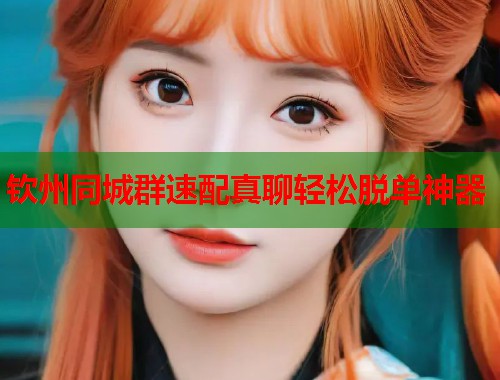 钦州同城群速配真聊轻松脱单神器 第2张 钦州同城群速配真聊轻松脱单神器 第2张