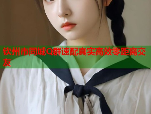 钦州市同城Q群速配真实高效零距离交友