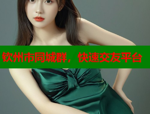 钦州市同城群,快速交友平台 第1张 钦州市同城群,快速交友平台 第1张