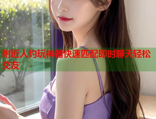 附近人约玩神器快速匹配即时聊天轻松交友  第1张