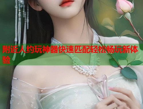 附近人约玩神器快速匹配轻松畅玩新体验 第1张 附近人约玩神器快速匹配轻松畅玩新体验 第1张