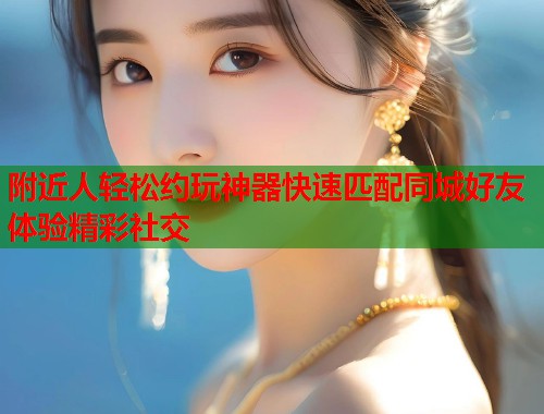附近人轻松约玩神器快速匹配同城好友体验精彩社交  第1张