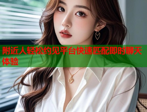 附近人轻松约见平台快速匹配即时聊天体验 第2张 附近人轻松约见平台快速匹配即时聊天体验 第2张