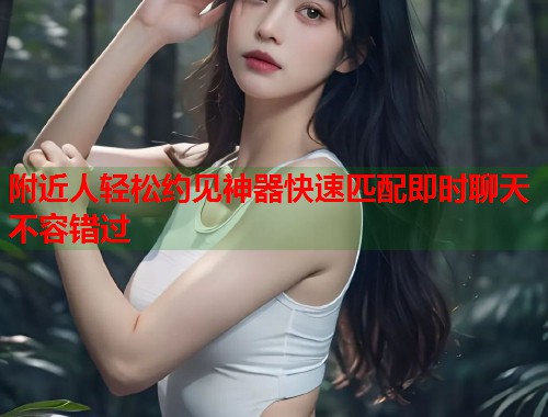 附近人轻松约见神器快速匹配即时聊天不容错过 第1张 附近人轻松约见神器快速匹配即时聊天不容错过 第1张