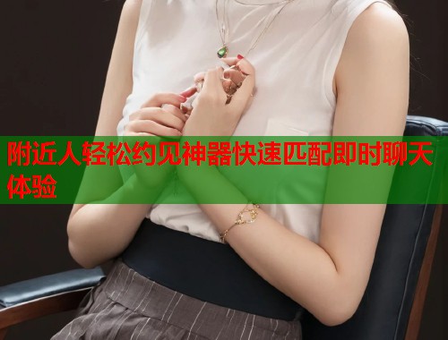 附近人轻松约见神器快速匹配即时聊天体验 第1张 附近人轻松约见神器快速匹配即时聊天体验 第1张