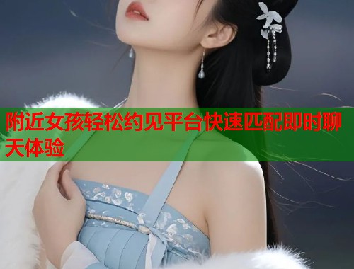附近女孩轻松约见平台快速匹配即时聊天体验 第1张 附近女孩轻松约见平台快速匹配即时聊天体验 第1张
