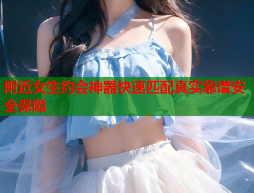 附近女生约会神器快速匹配真实靠谱安全保障 第1张 附近女生约会神器快速匹配真实靠谱安全保障 第1张