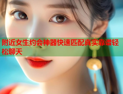 附近女生约会神器快速匹配真实靠谱轻松聊天 第2张 附近女生约会神器快速匹配真实靠谱轻松聊天 第2张