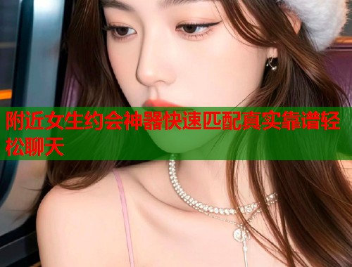 附近女生约会神器快速匹配真实靠谱轻松聊天 第1张 附近女生约会神器快速匹配真实靠谱轻松聊天 第1张