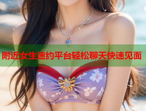附近女生速约平台轻松聊天快速见面 第1张 附近女生速约平台轻松聊天快速见面 第1张
