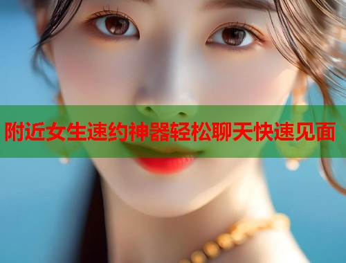 附近女生速约神器轻松聊天快速见面  第1张