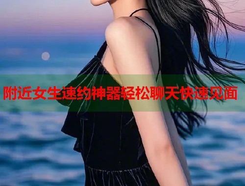 附近女生速约神器轻松聊天快速见面  第2张