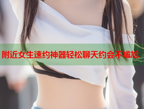 附近女生速约神器轻松聊天约会不尴尬  第1张