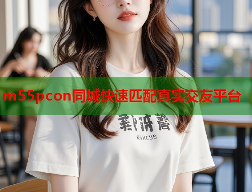 m55pcon同城快速匹配真实交友平台 第1张 m55pcon同城快速匹配真实交友平台 第1张