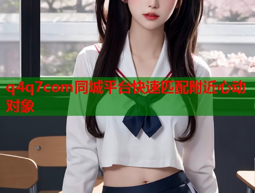 q4q7com同城平台快速匹配附近心动对象 第1张 q4q7com同城平台快速匹配附近心动对象 第1张
