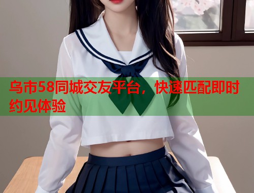 乌市58同城交友平台,快速匹配即时约见体验 第1张 乌市58同城交友平台,快速匹配即时约见体验 第1张