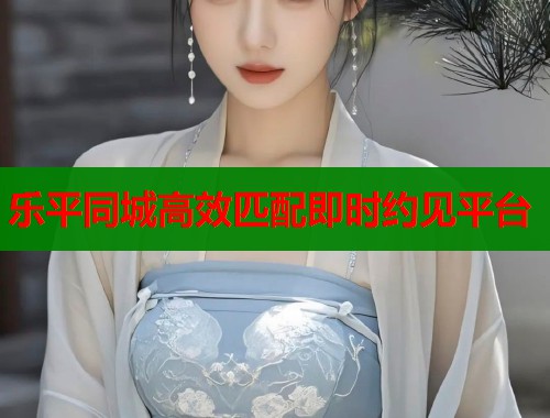 乐平同城高效匹配即时约见平台 第1张 乐平同城高效匹配即时约见平台 第1张