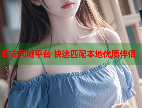 乾安同城平台 快速匹配本地优质伴侣 第2张 乾安同城平台 快速匹配本地优质伴侣 第2张