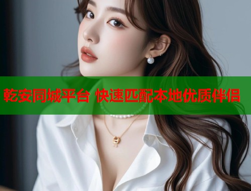 乾安同城平台 快速匹配本地优质伴侣 第1张 乾安同城平台 快速匹配本地优质伴侣 第1张