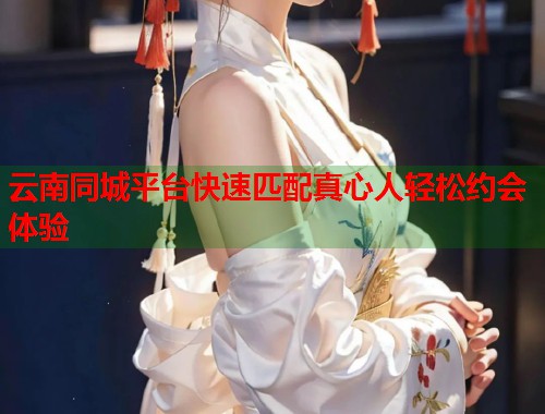 云南同城平台快速匹配真心人轻松约会体验