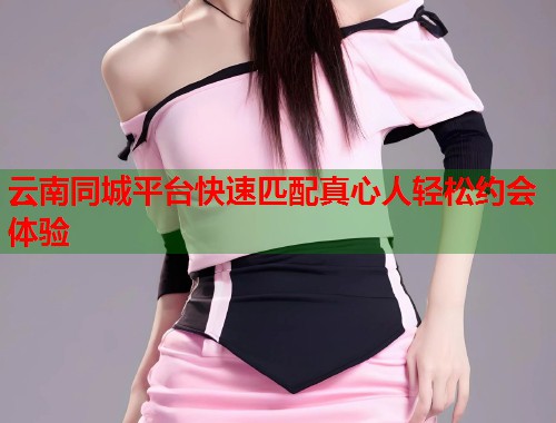 云南同城平台快速匹配真心人轻松约会体验 第2张 云南同城平台快速匹配真心人轻松约会体验 第2张