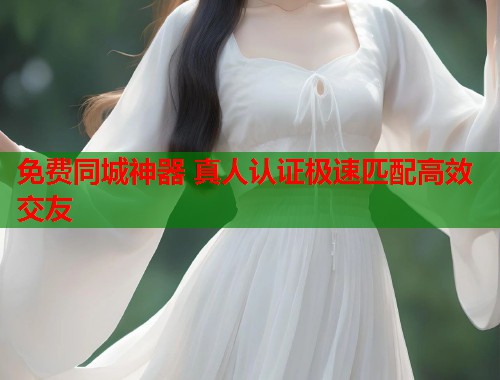 免费同城神器 真人认证极速匹配高效交友 第1张 免费同城神器 真人认证极速匹配高效交友 第1张