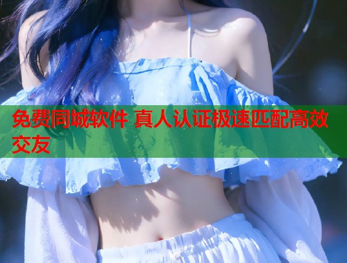 免费同城软件 真人认证极速匹配高效交友 第1张 免费同城软件 真人认证极速匹配高效交友 第1张