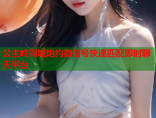 公主岭同城炮约微信号快速匹配即时聊天平台 第1张 公主岭同城炮约微信号快速匹配即时聊天平台 第1张