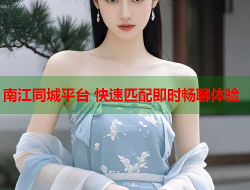 南江同城平台 快速匹配即时畅聊体验 第1张 南江同城平台 快速匹配即时畅聊体验 第1张