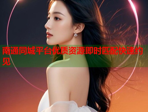 南通同城平台优质资源即时匹配快速约见 第2张 南通同城平台优质资源即时匹配快速约见 第2张