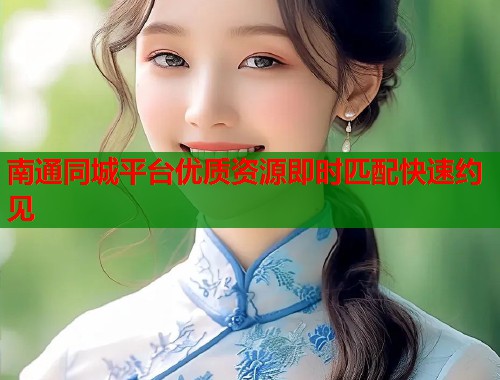 南通同城平台优质资源即时匹配快速约见 第1张 南通同城平台优质资源即时匹配快速约见 第1张