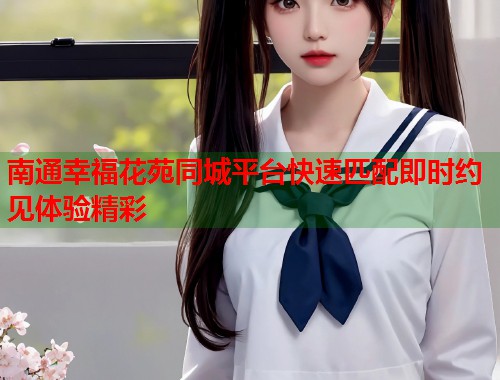 南通幸福花苑同城平台快速匹配即时约见体验精彩 第1张 南通幸福花苑同城平台快速匹配即时约见体验精彩 第1张