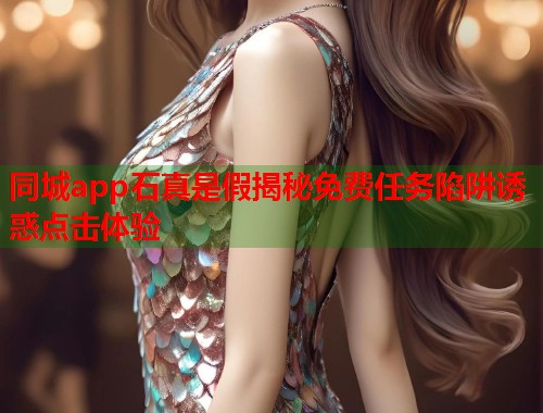 同城app石真是假揭秘免费任务陷阱诱惑点击体验 第1张 同城app石真是假揭秘免费任务陷阱诱惑点击体验 第1张