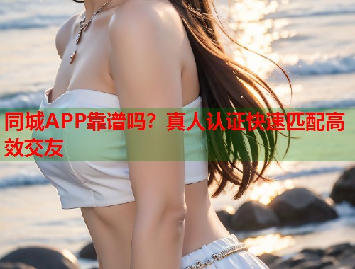 同城APP靠谱吗?真人认证快速匹配高效交友 第2张 同城APP靠谱吗?真人认证快速匹配高效交友 第2张