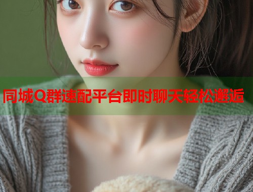 同城Q群速配平台即时聊天轻松邂逅 第1张 同城Q群速配平台即时聊天轻松邂逅 第1张