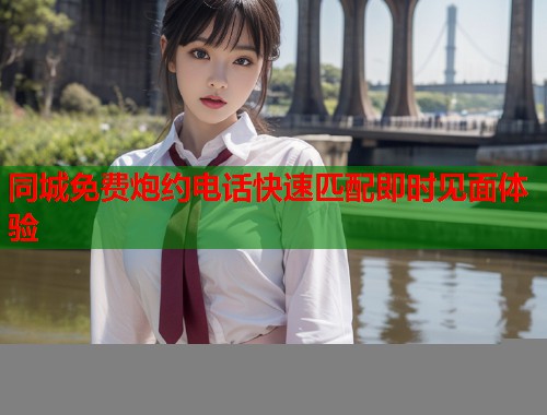 同城免费炮约电话快速匹配即时见面体验 第2张 同城免费炮约电话快速匹配即时见面体验 第2张