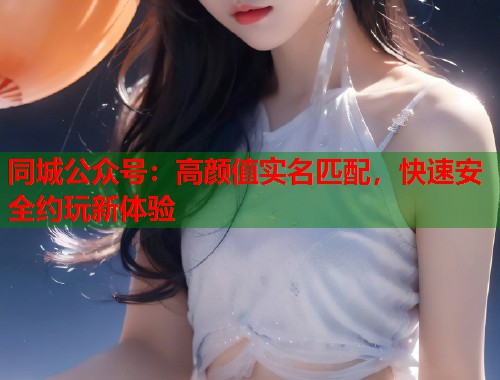同城公众号：高颜值实名匹配，快速安全约玩新体验  第1张