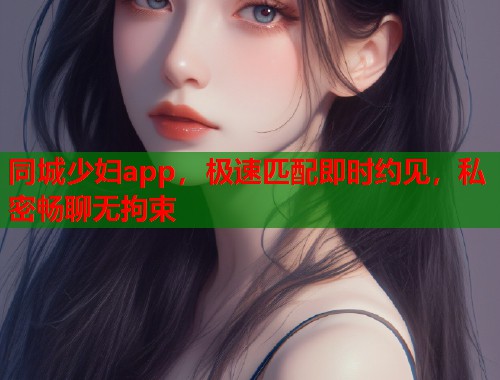 同城少妇app，极速匹配即时约见，私密畅聊无拘束  第1张