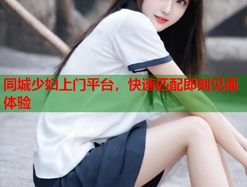 同城少妇上门平台,快速匹配即刻见面体验 第1张 同城少妇上门平台,快速匹配即刻见面体验 第1张