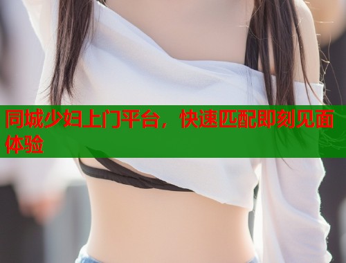 同城少妇上门平台,快速匹配即刻见面体验 第2张 同城少妇上门平台,快速匹配即刻见面体验 第2张