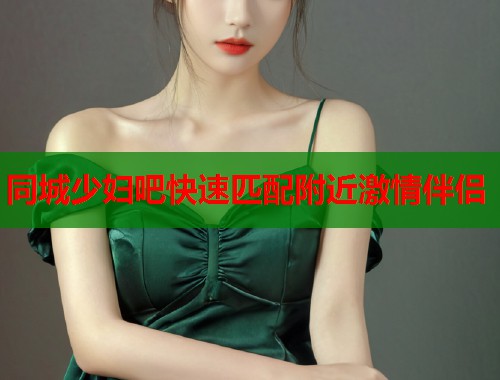 同城少妇吧快速匹配附近激情伴侣 第1张 同城少妇吧快速匹配附近激情伴侣 第1张
