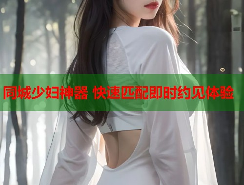 同城少妇神器 快速匹配即时约见体验 第1张 同城少妇神器 快速匹配即时约见体验 第1张