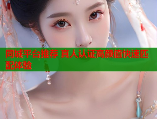 同城平台推荐 真人认证高颜值快速匹配体验 第2张 同城平台推荐 真人认证高颜值快速匹配体验 第2张